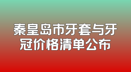 秦皇岛市牙套与牙冠价格清单公布