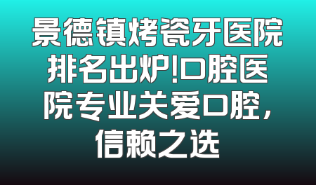 景德镇烤瓷牙医院排名出炉！口腔医院专业关爱口腔，信赖之选