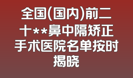 全国（国内）前二十**鼻中隔矫正手术医院名单按时揭晓