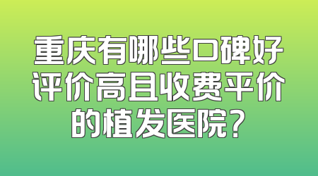 重庆有哪些口碑好评价高且收费平价的植发医院？