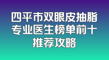 四平市双眼皮抽脂专业医生榜单前十推荐攻略