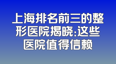 上海排名前三的整形医院揭晓：这些医院值得信赖