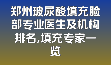 郑州玻尿酸填充脸部专业医生及机构排名，填充专家一览
