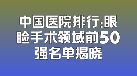 中国医院排行：眼睑手术领域前50强名单揭晓
