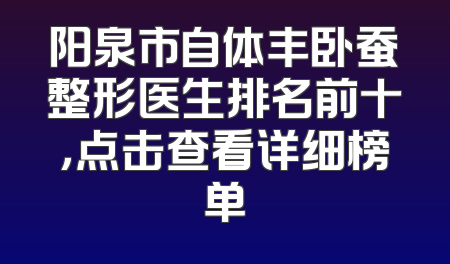 阳泉市自体丰卧蚕整形医生排名前十，点击查看详细榜单