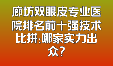 廊坊双眼皮专业医院排名前十强技术比拼：哪家实力出众？