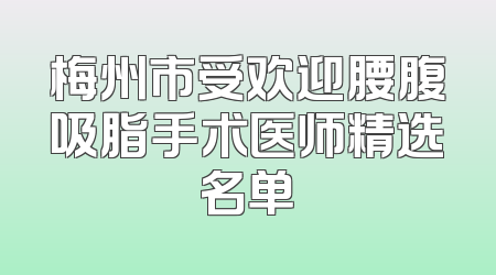 梅州市受欢迎腰腹吸脂手术医师精选名单