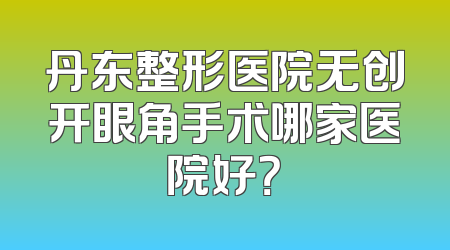 丹东整形医院无创开眼角手术哪家医院好？