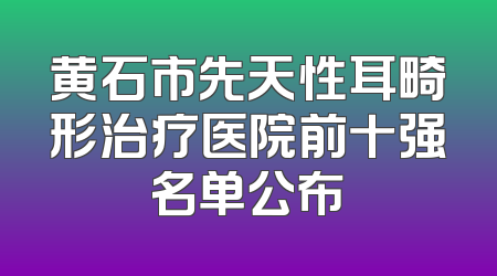 黄石市先天性耳畸形治疗医院前十强名单公布