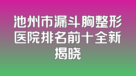 池州市漏斗胸整形医院排名前十全新揭晓