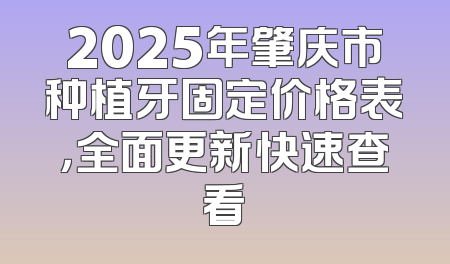 2025年肇庆市种植牙固定价格表，全面更新快速查看
