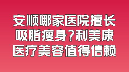 安顺哪家医院擅长吸脂瘦身？利美康医疗美容值得信赖
