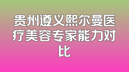 贵州遵义熙尔曼医疗美容专家能力对比