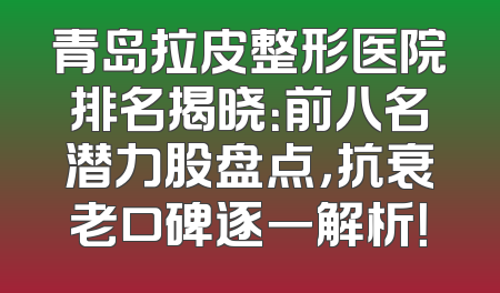 青岛拉皮整形医院排名揭晓：前八名潜力股盘点，抗衰老口碑逐一解析！