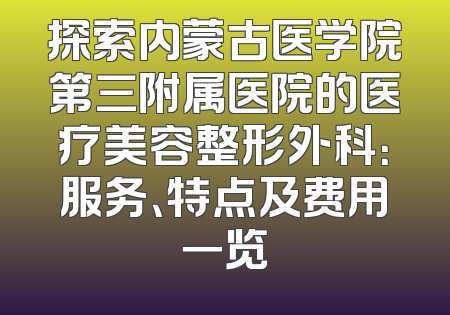 探索内蒙古医学院第三附属医院的医疗美容整形外科：服务、特点及费用一览