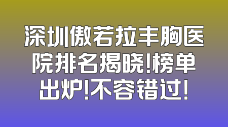 深圳傲若拉丰胸医院排名揭晓！榜单出炉！不容错过！