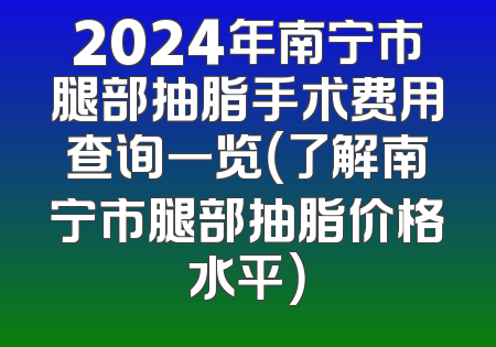 2024年南宁市腿部抽脂手术费用查询一览（了解南宁市腿部抽脂价格水平）