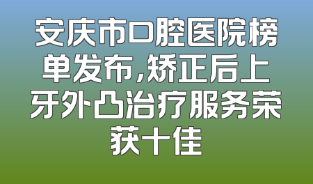 安庆市口腔医院榜单发布，矫正后上牙外凸治疗服务荣获十佳