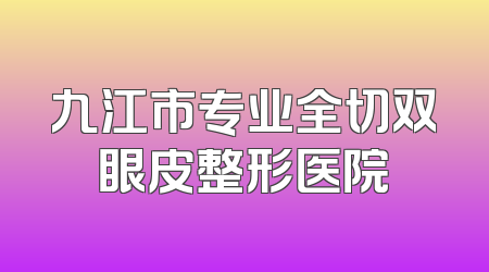 九江市专业全切双眼皮整形医院