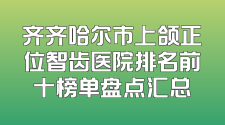 齐齐哈尔市上颌正位智齿医院排名前十榜单盘点汇总