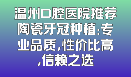 温州口腔医院推荐陶瓷牙冠种植：专业品质，性价比高，信赖之选