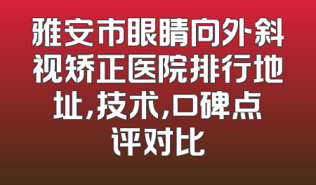 雅安市眼睛向外斜视矫正医院排行地址，技术，口碑点评对比