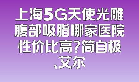 上海5G天使光雕腹部吸脂哪家医院性价比高？简自极、艾尔