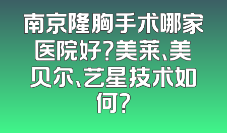 南京隆胸手术哪家医院好？美莱、美贝尔、艺星技术如何？