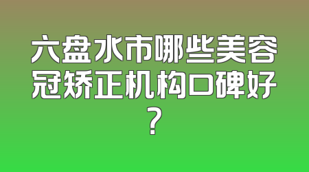 六盘水市哪些美容冠矫正机构口碑好？