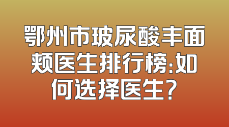 鄂州市玻尿酸丰面颊医生排行榜：如何选择医生？