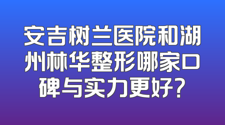 安吉树兰医院和湖州林华整形哪家口碑与实力更好？