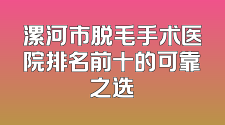 漯河市脱毛手术医院排名前十的可靠之选