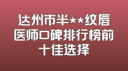 达州市半**纹唇医师口碑排行榜前十佳选择