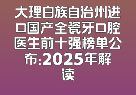 大理白族自治州进口国产全瓷牙口腔医生前十强榜单公布：2025年解读