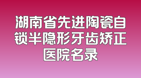 湖南省先进陶瓷自锁半隐形牙齿矫正医院名录