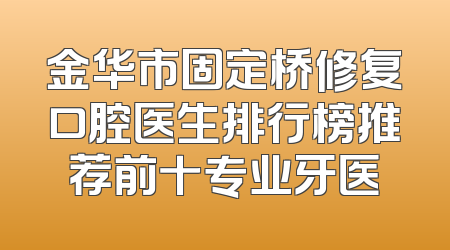金华市固定桥修复口腔医生排行榜推荐前十专业牙医