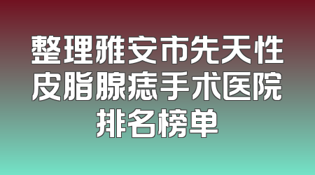 整理雅安市先天性皮脂腺痣手术医院排名榜单