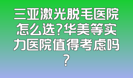 三亚激光脱毛医院怎么选？华美等实力医院值得考虑吗？
