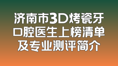 济南市3D烤瓷牙口腔医生上榜清单及专业测评简介