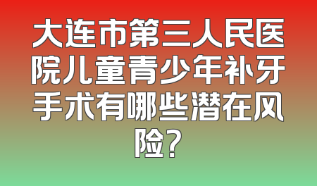 大连市第三人民医院儿童青少年补牙手术有哪些潜在风险？