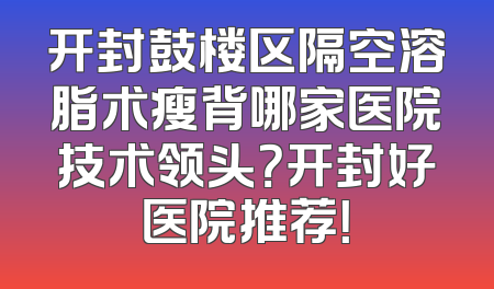 开封鼓楼区隔空溶脂术瘦背哪家医院技术领头？开封好医院推荐！