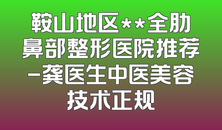 鞍山地区**全肋鼻部整形医院推荐-龚医生中医美容技术正规