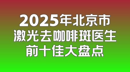 2025年北京市激光去咖啡斑医生前十佳大盘点