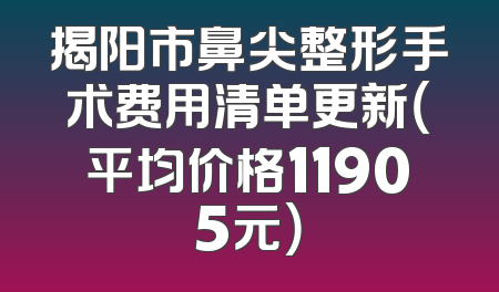 揭阳市鼻尖整形手术费用清单更新（平均价格11905元）
