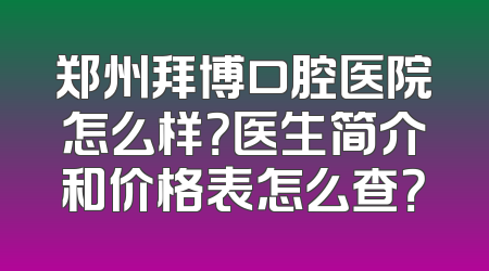 郑州拜博口腔医院怎么样？医生简介和价格表怎么查？