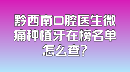 黔西南口腔医生微痛种植牙在榜名单怎么查？