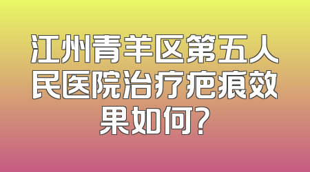 江州青羊区第五人民医院治疗疤痕效果如何？