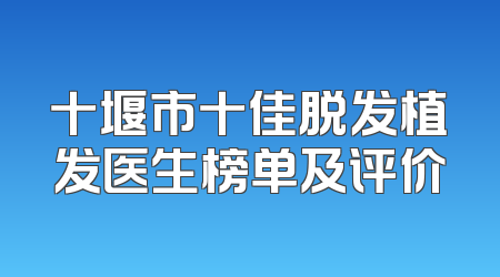 十堰市十佳脱发植发医生榜单及评价
