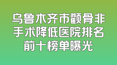 乌鲁木齐市颧骨非手术降低医院排名前十榜单曝光