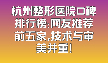 杭州整形医院口碑排行榜：网友推荐前五家，技术与审美并重！